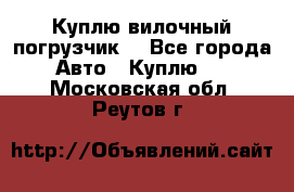 Куплю вилочный погрузчик! - Все города Авто » Куплю   . Московская обл.,Реутов г.